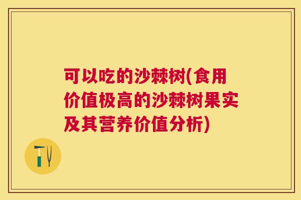 可以吃的沙棘树(食用价值极高的沙棘树果实及其营养价值分析)