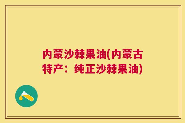 内蒙沙棘果油(内蒙古特产：纯正沙棘果油)