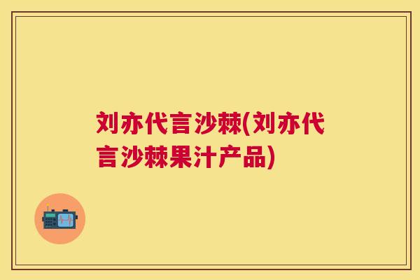刘亦代言沙棘(刘亦代言沙棘果汁产品)