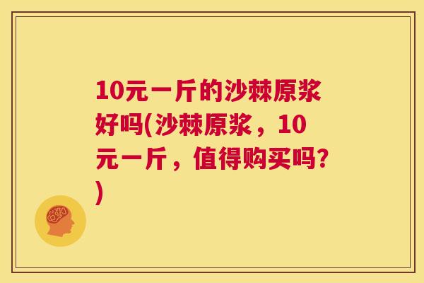10元一斤的沙棘原浆好吗(沙棘原浆，10元一斤，值得购买吗？)