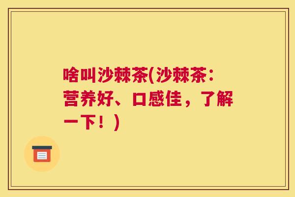 啥叫沙棘茶(沙棘茶：营养好、口感佳，了解一下！)