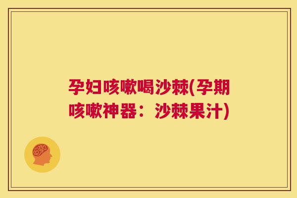 孕妇咳嗽喝沙棘(孕期咳嗽神器：沙棘果汁)
