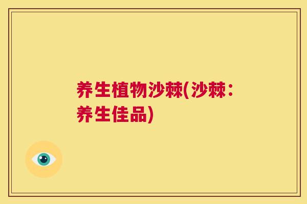 养生植物沙棘(沙棘：养生佳品)