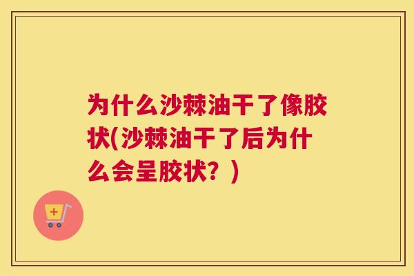 为什么沙棘油干了像胶状(沙棘油干了后为什么会呈胶状？)