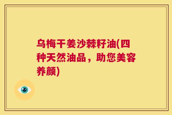 乌梅干姜沙棘籽油(四种天然油品，助您美容养颜)