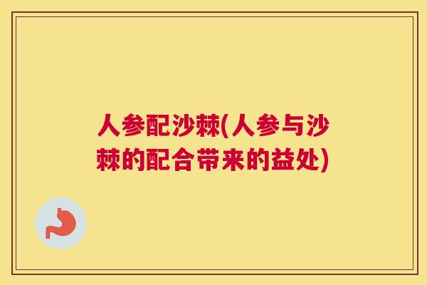 人参配沙棘(人参与沙棘的配合带来的益处)