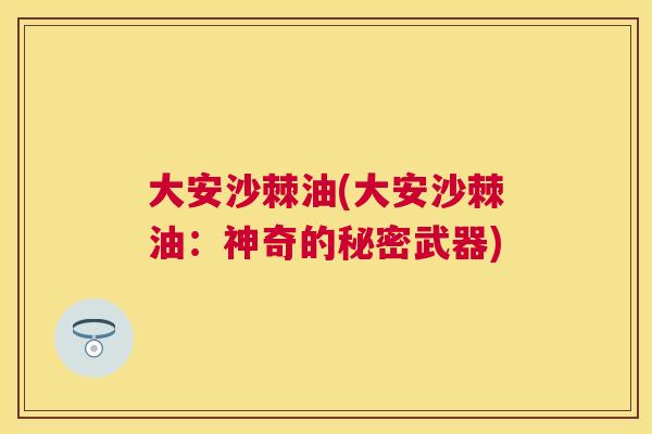 大安沙棘油(大安沙棘油：神奇的秘密武器)