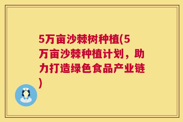 5万亩沙棘树种植(5万亩沙棘种植计划，助力打造绿色食品产业链)