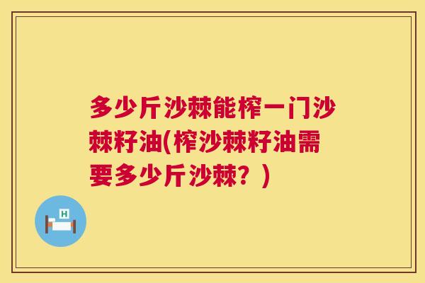 多少斤沙棘能榨一门沙棘籽油(榨沙棘籽油需要多少斤沙棘？)