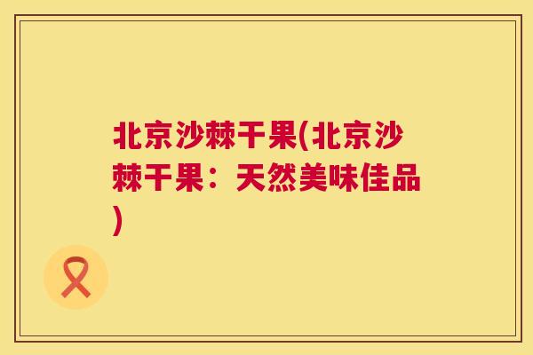 北京沙棘干果(北京沙棘干果：天然美味佳品)