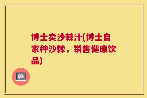 博士卖沙棘汁(博士自家种沙棘，销售健康饮品)