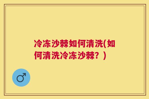 冷冻沙棘如何清洗(如何清洗冷冻沙棘？)