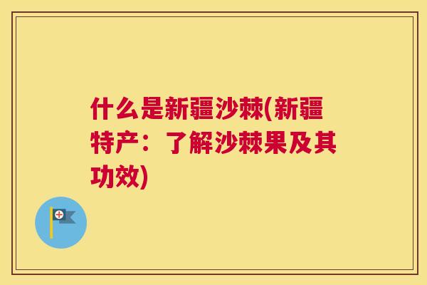 什么是新疆沙棘(新疆特产：了解沙棘果及其功效)