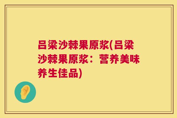 吕梁沙棘果原浆(吕梁沙棘果原浆：营养美味养生佳品)