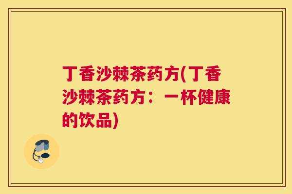 丁香沙棘茶药方(丁香沙棘茶药方：一杯健康的饮品)