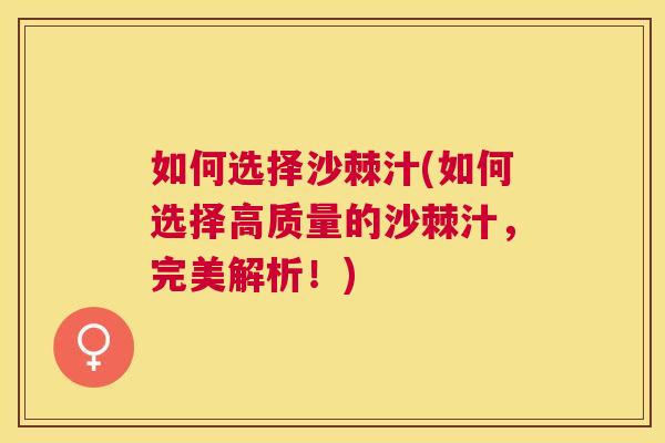 如何选择沙棘汁(如何选择高质量的沙棘汁，完美解析！)