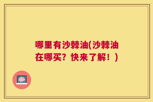 哪里有沙棘油(沙棘油在哪买？快来了解！)