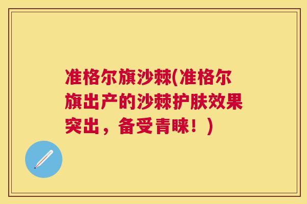 准格尔旗沙棘(准格尔旗出产的沙棘护肤效果突出，备受青睐！)