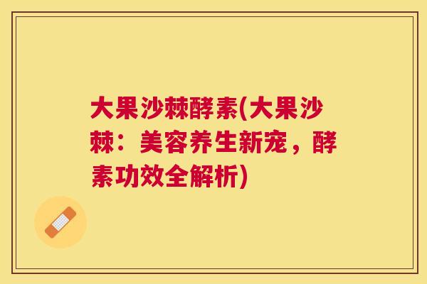 大果沙棘酵素(大果沙棘：美容养生新宠，酵素功效全解析)