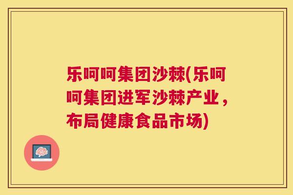 乐呵呵集团沙棘(乐呵呵集团进军沙棘产业，布局健康食品市场)