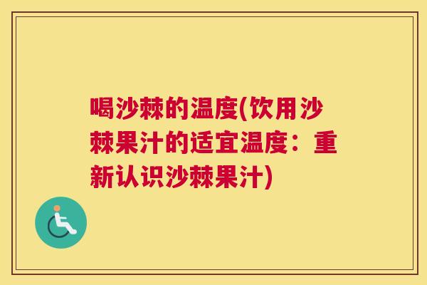喝沙棘的温度(饮用沙棘果汁的适宜温度：重新认识沙棘果汁)