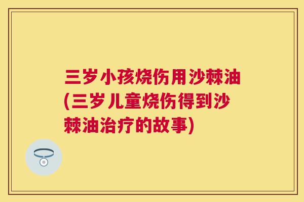三岁小孩烧伤用沙棘油(三岁儿童烧伤得到沙棘油治疗的故事)