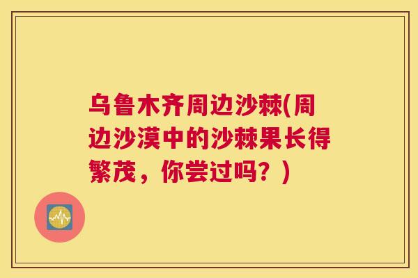 乌鲁木齐周边沙棘(周边沙漠中的沙棘果长得繁茂，你尝过吗？)