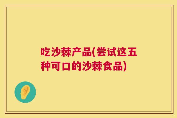 吃沙棘产品(尝试这五种可口的沙棘食品)
