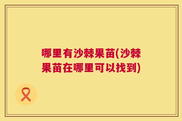 哪里有沙棘果苗(沙棘果苗在哪里可以找到)
