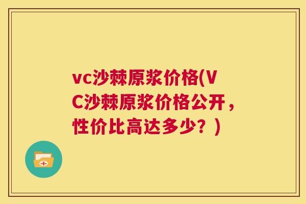 vc沙棘原浆价格(VC沙棘原浆价格公开，性价比高达多少？)