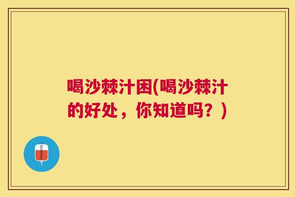 喝沙棘汁困(喝沙棘汁的好处，你知道吗？)