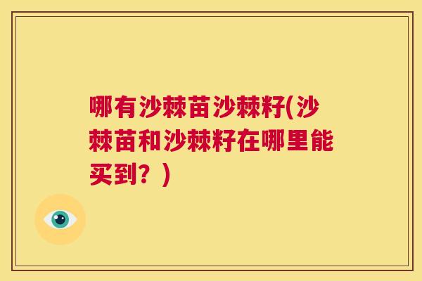 哪有沙棘苗沙棘籽(沙棘苗和沙棘籽在哪里能买到？)