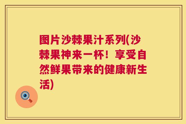 图片沙棘果汁系列(沙棘果神来一杯！享受自然鲜果带来的健康新生活)