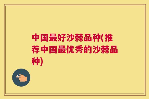 中国最好沙棘品种(推荐中国最优秀的沙棘品种)