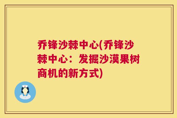 乔锋沙棘中心(乔锋沙棘中心：发掘沙漠果树商机的新方式)