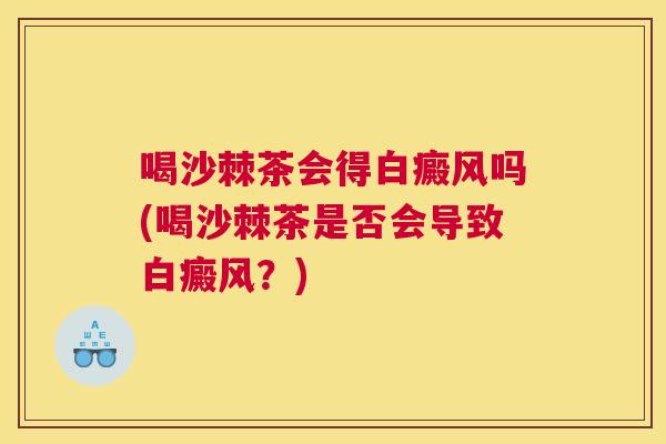 喝沙棘茶会得白癜风吗(喝沙棘茶是否会导致白癜风？)
