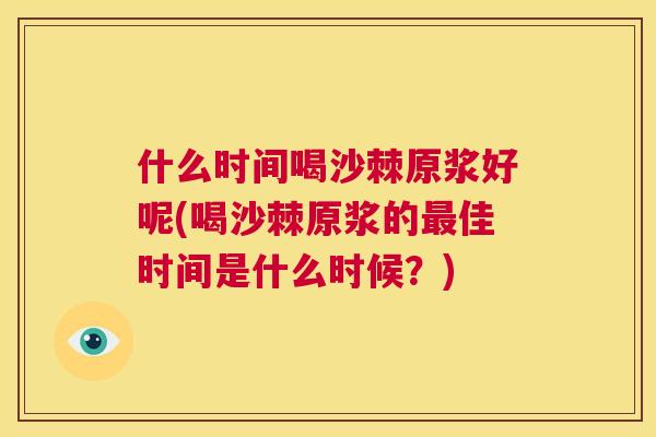 什么时间喝沙棘原浆好呢(喝沙棘原浆的最佳时间是什么时候？)