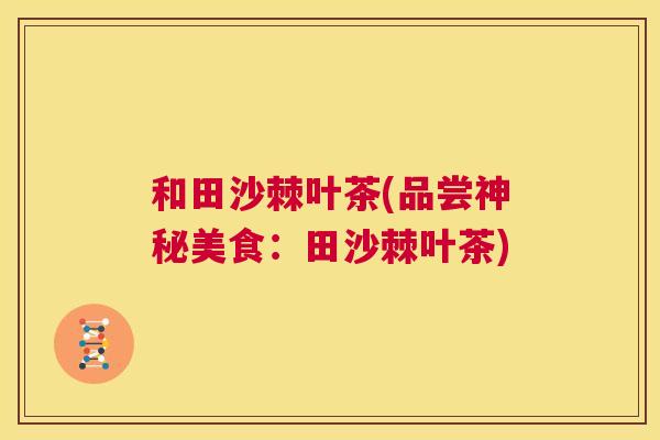 和田沙棘叶茶(品尝神秘美食：田沙棘叶茶)