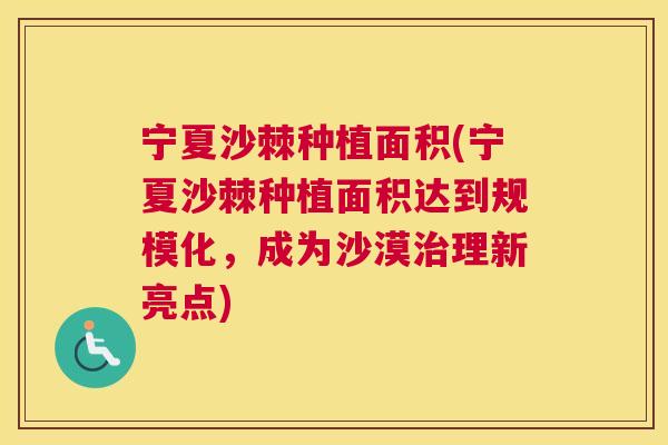 宁夏沙棘种植面积(宁夏沙棘种植面积达到规模化，成为沙漠治理新亮点)