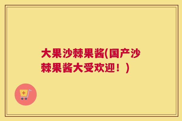 大果沙棘果酱(国产沙棘果酱大受欢迎！)