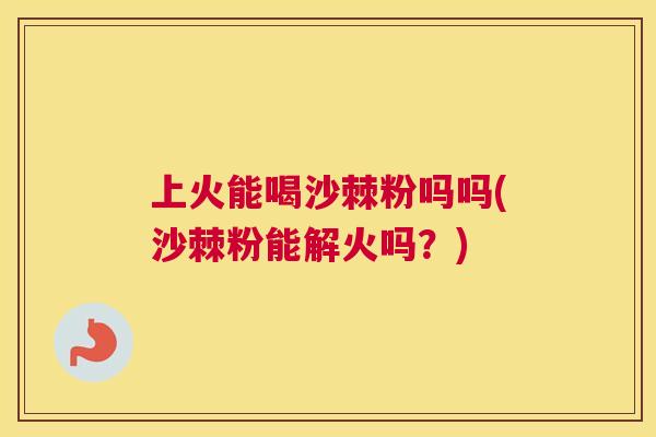 上火能喝沙棘粉吗吗(沙棘粉能解火吗？)