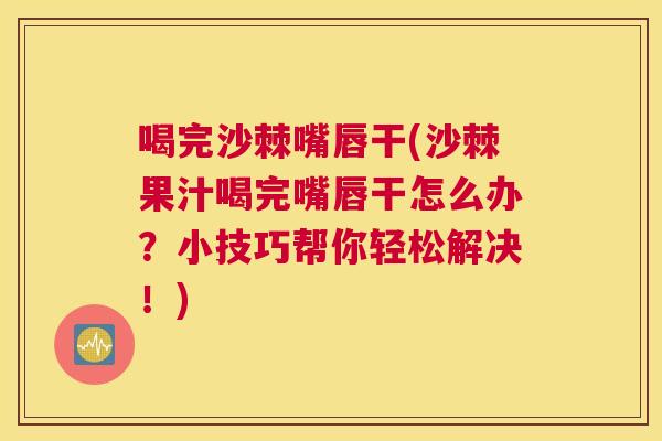 喝完沙棘嘴唇干(沙棘果汁喝完嘴唇干怎么办？小技巧帮你轻松解决！)
