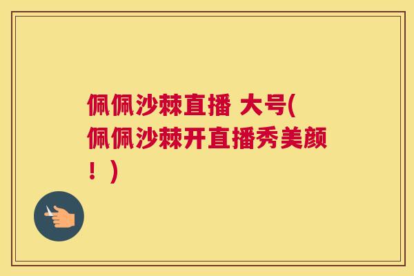 佩佩沙棘直播 大号(佩佩沙棘开直播秀美颜！)
