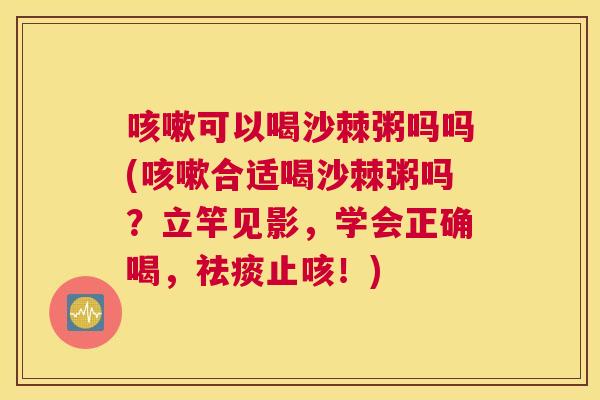 咳嗽可以喝沙棘粥吗吗(咳嗽合适喝沙棘粥吗？立竿见影，学会正确喝，祛痰止咳！)