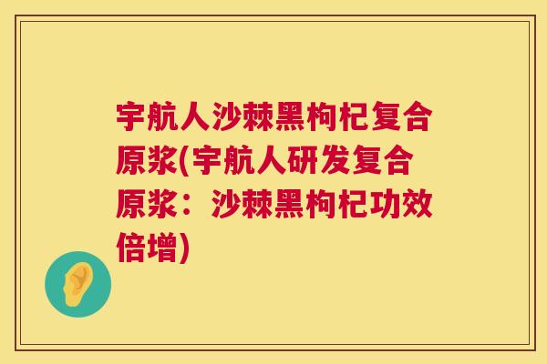 宇航人沙棘黑枸杞复合原浆(宇航人研发复合原浆：沙棘黑枸杞功效倍增)