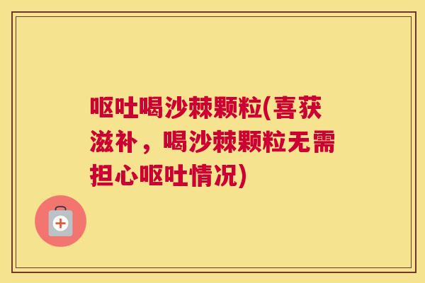 呕吐喝沙棘颗粒(喜获滋补，喝沙棘颗粒无需担心呕吐情况)