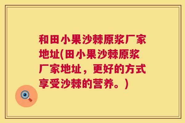 和田小果沙棘原浆厂家地址(田小果沙棘原浆厂家地址，更好的方式享受沙棘的营养。)