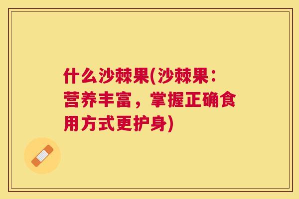 什么沙棘果(沙棘果：营养丰富，掌握正确食用方式更护身)