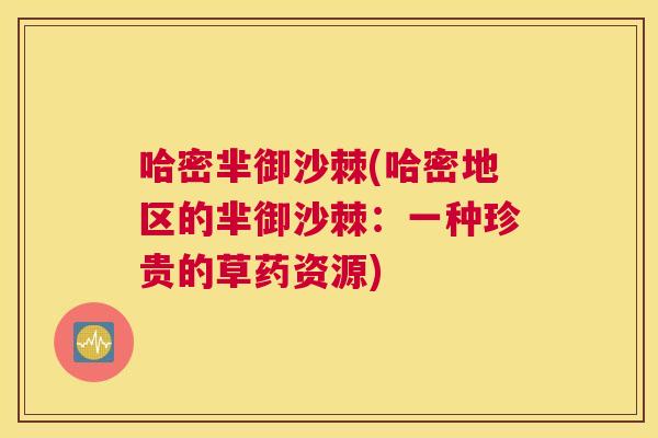 哈密芈御沙棘(哈密地区的芈御沙棘：一种珍贵的草药资源)
