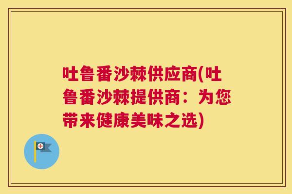 吐鲁番沙棘供应商(吐鲁番沙棘提供商：为您带来健康美味之选)